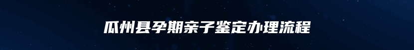 瓜州县孕期亲子鉴定办理流程