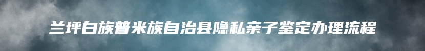 兰坪白族普米族自治县隐私亲子鉴定办理流程