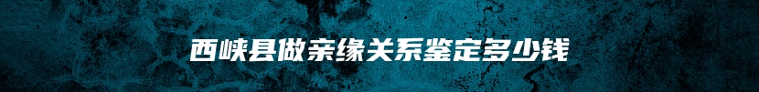 西峡县做亲缘关系鉴定多少钱