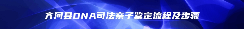 齐河县DNA司法亲子鉴定流程及步骤