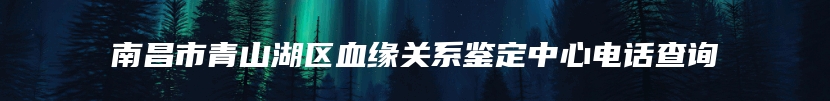 南昌市青山湖区血缘关系鉴定中心电话查询