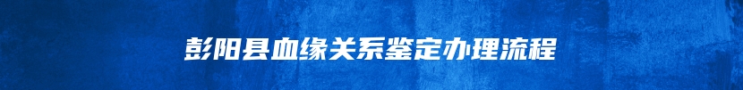 彭阳县血缘关系鉴定办理流程