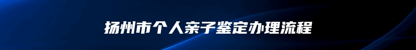 扬州市个人亲子鉴定办理流程