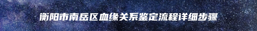 衡阳市南岳区血缘关系鉴定流程详细步骤