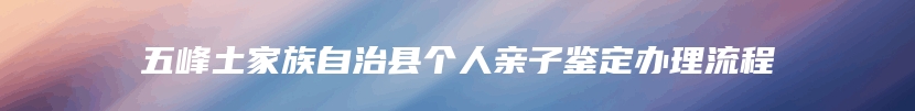 五峰土家族自治县个人亲子鉴定办理流程