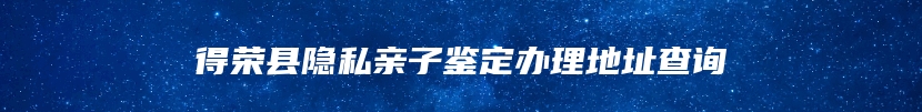 得荣县隐私亲子鉴定办理地址查询