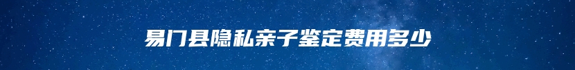 易门县隐私亲子鉴定费用多少