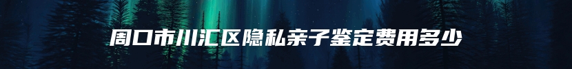 周口市川汇区隐私亲子鉴定费用多少