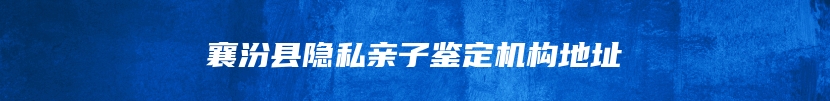 襄汾县隐私亲子鉴定机构地址