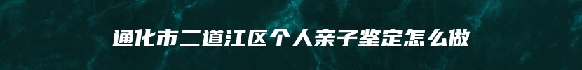 通化市二道江区个人亲子鉴定怎么做