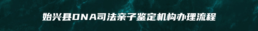 始兴县DNA司法亲子鉴定机构办理流程