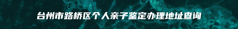 台州市路桥区个人亲子鉴定办理地址查询
