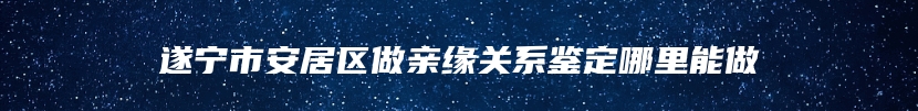 遂宁市安居区做亲缘关系鉴定哪里能做