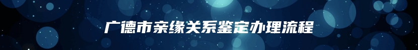 广德市亲缘关系鉴定办理流程