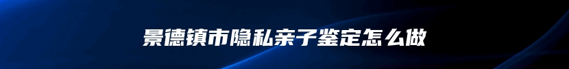 景德镇市隐私亲子鉴定怎么做