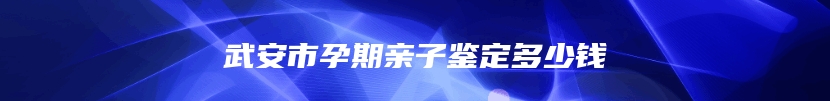 武安市孕期亲子鉴定多少钱