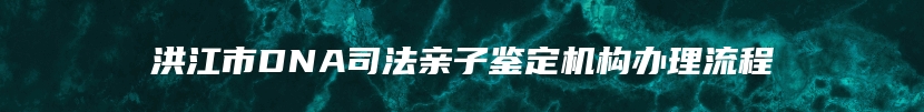 洪江市DNA司法亲子鉴定机构办理流程