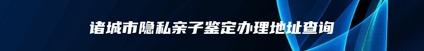 诸城市隐私亲子鉴定办理地址查询