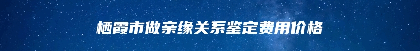 栖霞市做亲缘关系鉴定费用价格