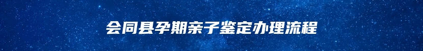 会同县孕期亲子鉴定办理流程