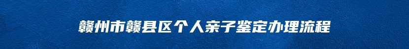 赣州市赣县区个人亲子鉴定办理流程