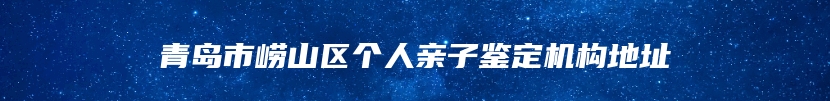 青岛市崂山区个人亲子鉴定机构地址