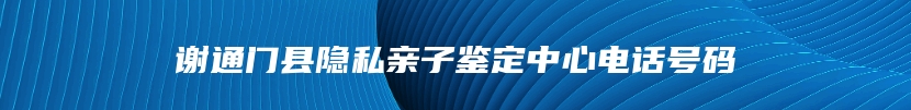 谢通门县隐私亲子鉴定中心电话号码