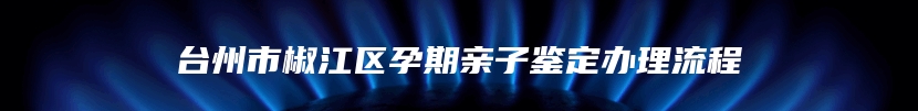 台州市椒江区孕期亲子鉴定办理流程