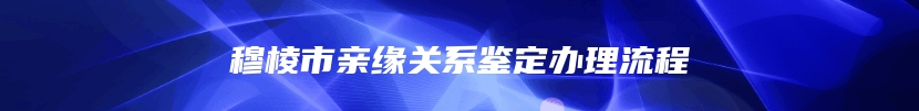 穆棱市亲缘关系鉴定办理流程