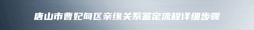 唐山市曹妃甸区亲缘关系鉴定流程详细步骤