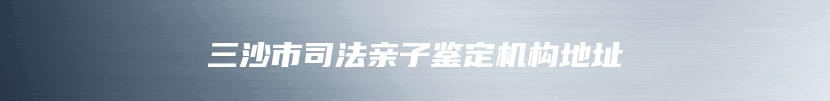 三沙市司法亲子鉴定机构地址