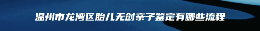 温州市龙湾区胎儿无创亲子鉴定有哪些流程