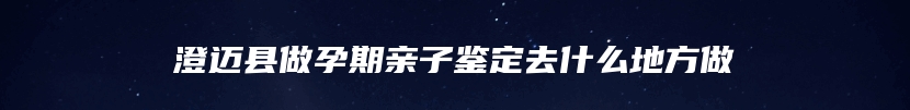 澄迈县做孕期亲子鉴定去什么地方做