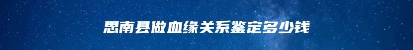 思南县做血缘关系鉴定多少钱