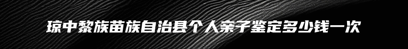 琼中黎族苗族自治县个人亲子鉴定多少钱一次