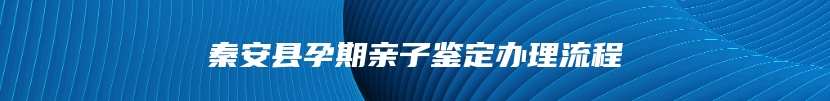 秦安县孕期亲子鉴定办理流程