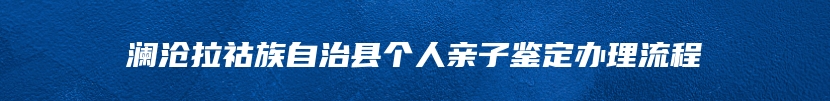 澜沧拉祜族自治县个人亲子鉴定办理流程