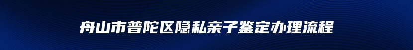 舟山市普陀区隐私亲子鉴定办理流程