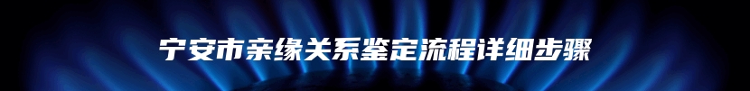 宁安市亲缘关系鉴定流程详细步骤