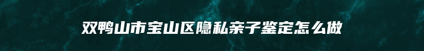 双鸭山市宝山区隐私亲子鉴定怎么做