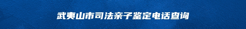 武夷山市司法亲子鉴定电话查询