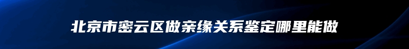 北京市密云区做亲缘关系鉴定哪里能做