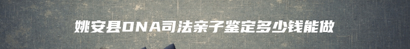 姚安县DNA司法亲子鉴定多少钱能做