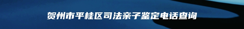 贺州市平桂区司法亲子鉴定电话查询