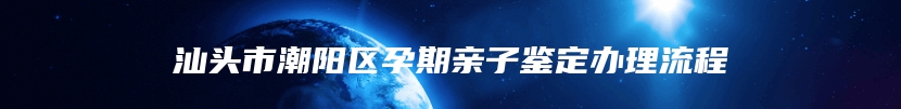 汕头市潮阳区孕期亲子鉴定办理流程