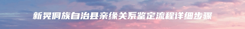 新晃侗族自治县亲缘关系鉴定流程详细步骤