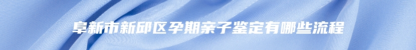 阜新市新邱区孕期亲子鉴定有哪些流程