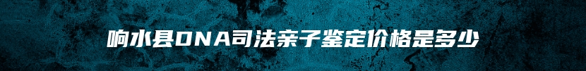 响水县DNA司法亲子鉴定价格是多少