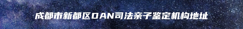 成都市新都区DAN司法亲子鉴定机构地址