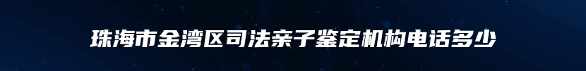 珠海市金湾区司法亲子鉴定机构电话多少